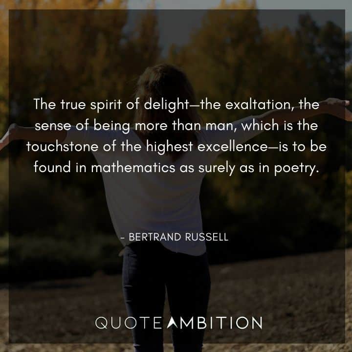 Bertrand Russell Quote - The true spirit of delight - the exaltation, the sense of being more than man, which is the touchstone of the highest excellence - is to be found in mathematics as surely as in poetry.