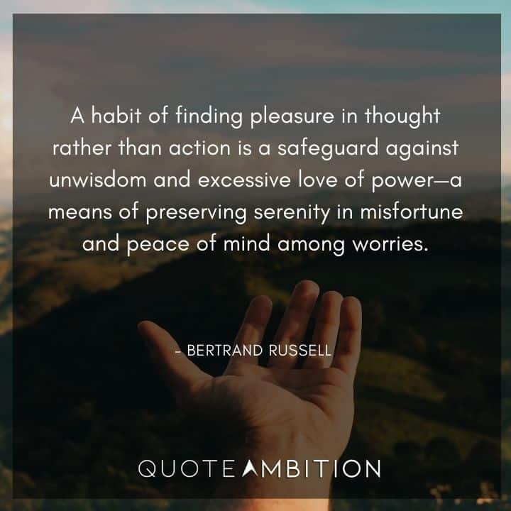 Bertrand Russell Quote - A habit of finding pleasure in thought rather than action is a safeguard against unwisdom and excessive love of power.