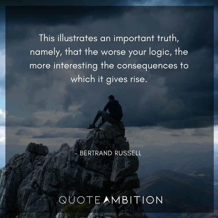 Bertrand Russell Quote - This illustrates an important truth, namely, that the worse your logic, the more interesting the consequences to which it gives rise.