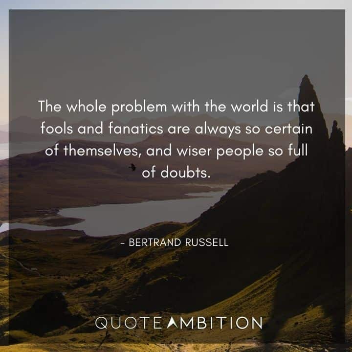 Bertrand Russell Quote - The whole problem with the world is that fools and fanatics are always so certain of themselves, and wiser people so full of doubts.