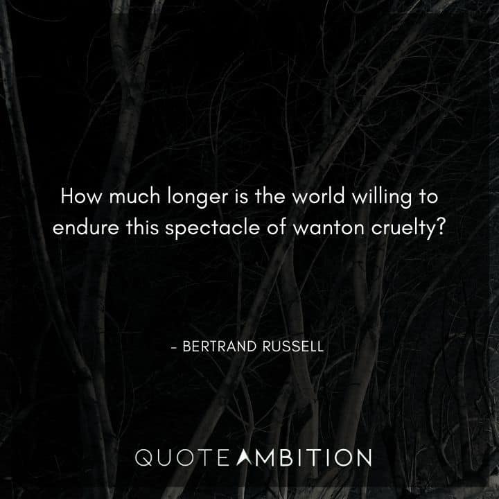Bertrand Russell Quote - ow much longer is the world willing to endure this spectacle of wanton cruelty?