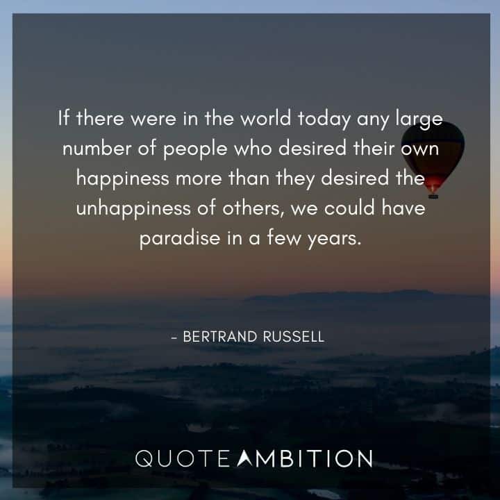 Bertrand Russell Quote - If there were in the world today any large number of people who desired their own happiness more than they desired the unhappiness of others, we could have paradise in a few years.