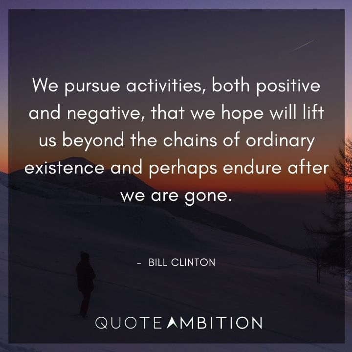 Bill Clinton Quotes - We pursue activities that we hope will lift us beyond the chains of ordinary existence.