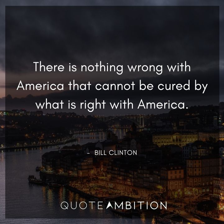 Bill Clinton Quotes - There is nothing wrong with America.