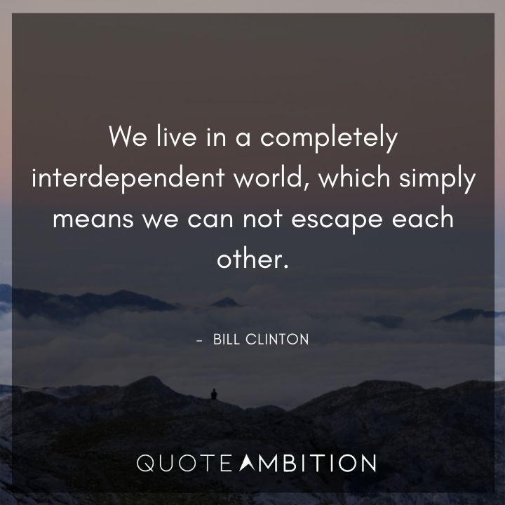 Bill Clinton Quotes - We live in a completely interdependent world, which simply means we can not escape each other.