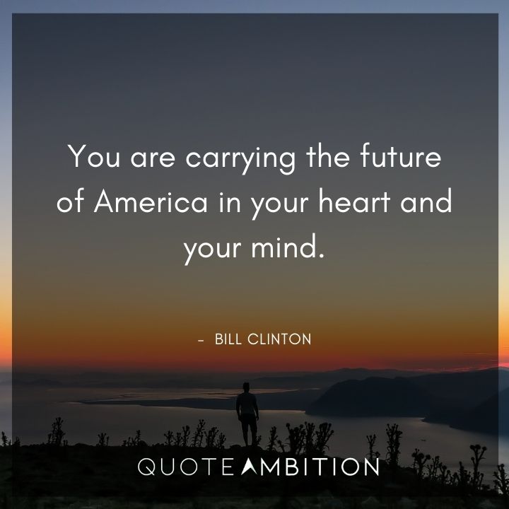 Bill Clinton Quotes - You are carrying the future of America in your heart and your mind.