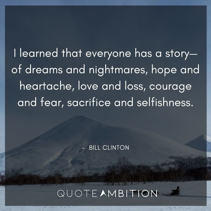 Bill Clinton Quotes - I learned that everyone has a story of dreams and nightmares.