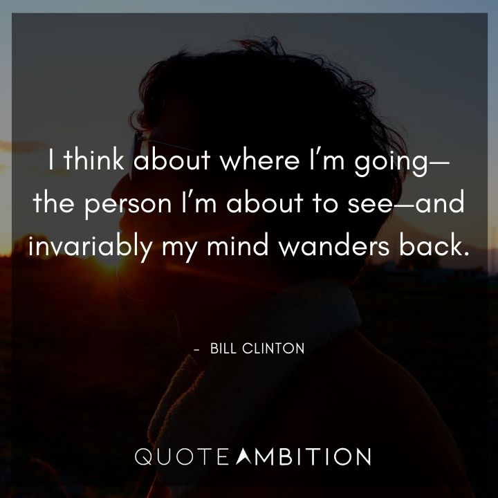Bill Clinton Quotes - I think about where I'm going - the person I'm about to see - and invariably my mind wanders back.