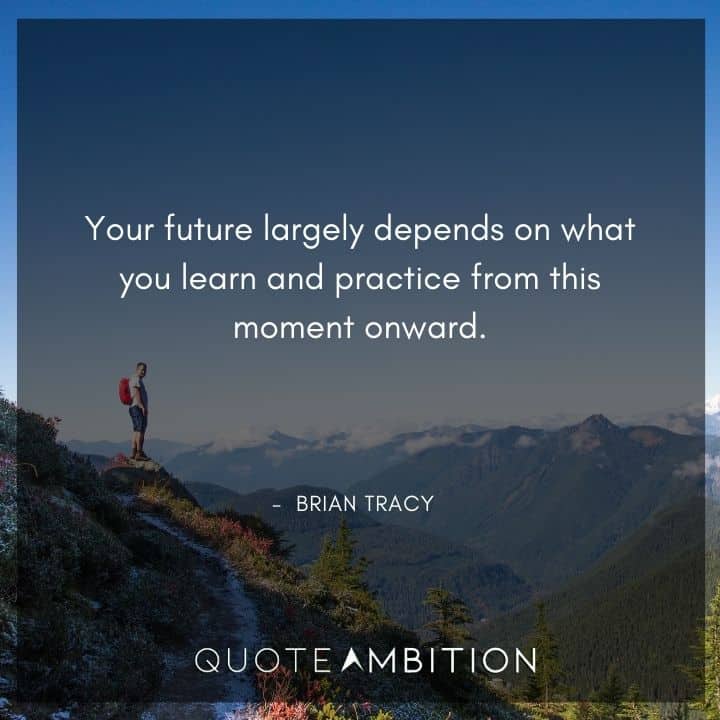 Brian Tracy Quotes - Your future largely depends on what you learn and practice from this moment onward.