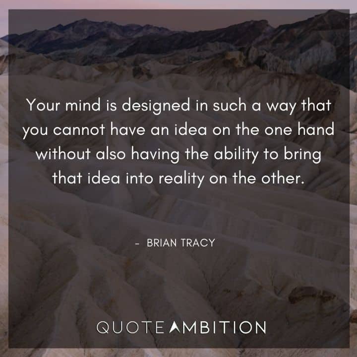 Brian Tracy Quotes - Your mind is designed in such a way that you cannot have an idea on the one hand without also having the ability to bring that idea into reality on the other.