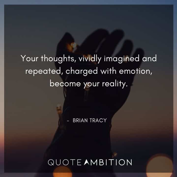 Brian Tracy Quotes - Your thoughts, vividly imagined and repeated, charged with emotion, become your reality.