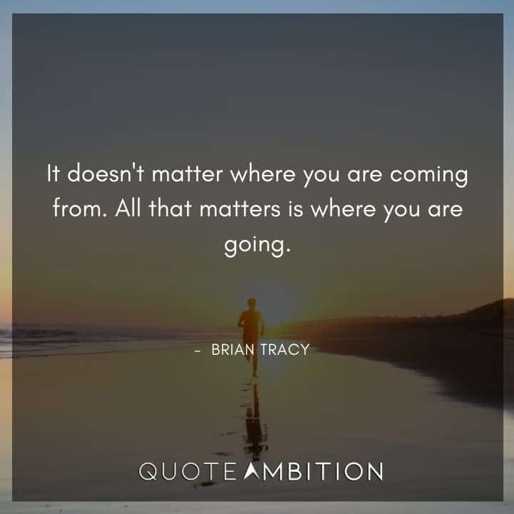 Brian Tracy Quotes - It doesn't matter where you are coming from. All that matters is where you are going.