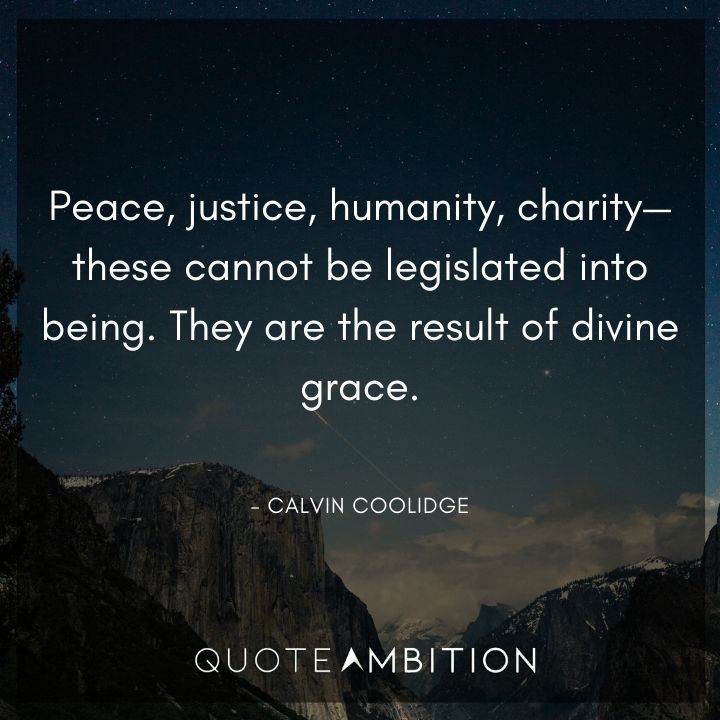 Calvin Coolidge Quotes - Peace, justice, humanity, charity - these cannot be legislated into being.