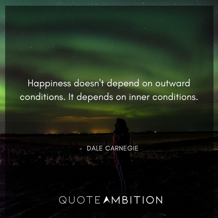 Dale Carnegie Quotes - Happiness doesn't depend on outward conditions.