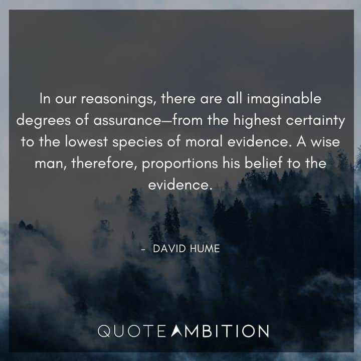 David Hume Quote - In our reasonings, there are all imaginable degrees of assurance - from the highest certainty to the lowest species of moral evidence.