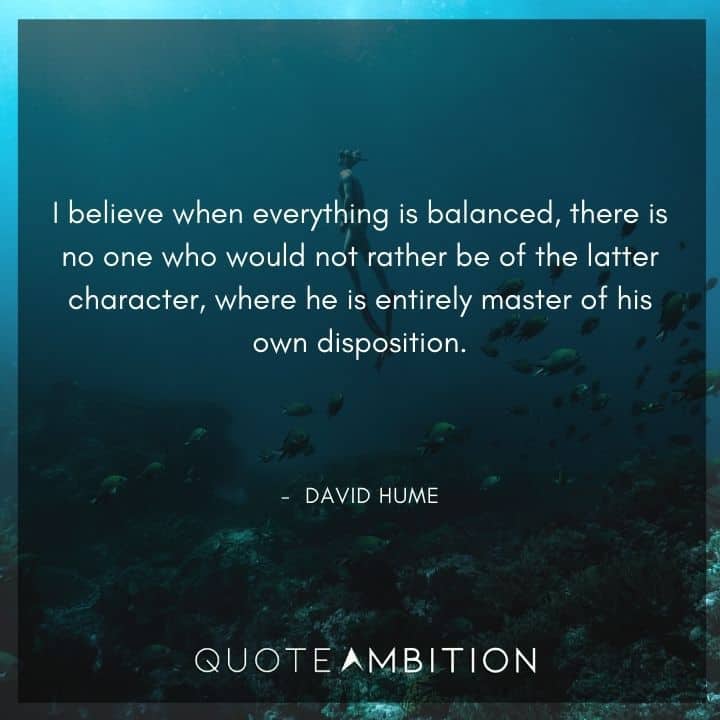 David Hume Quote - I believe when everything is balanced, there is no one who would not rather be of the latter character, where he is entirely master of his own disposition.