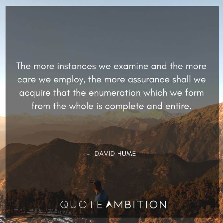David Hume Quote - The more instances we examine and the more care we employ, the more assurance shall we acquire.