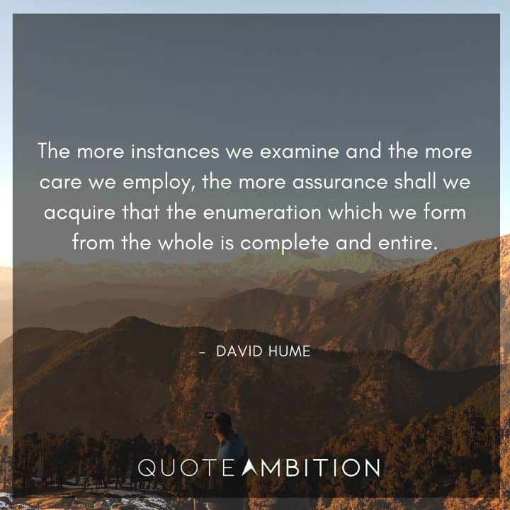 David Hume Quote - The more instances we examine and the more care we employ, the more assurance shall we acquire.