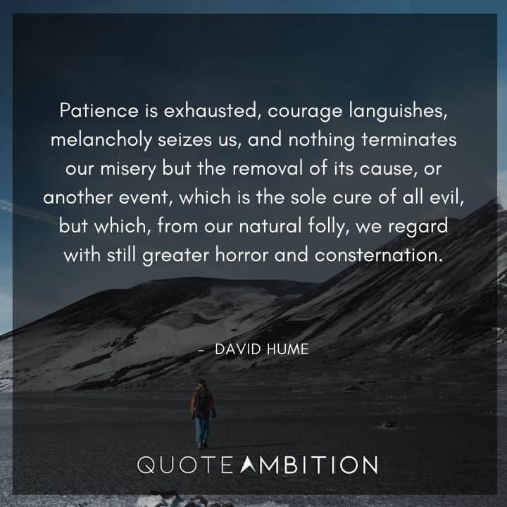 David Hume Quote - Patience is exhausted, courage languishes, melancholy seizes us, and nothing terminates our misery but the removal of its cause.