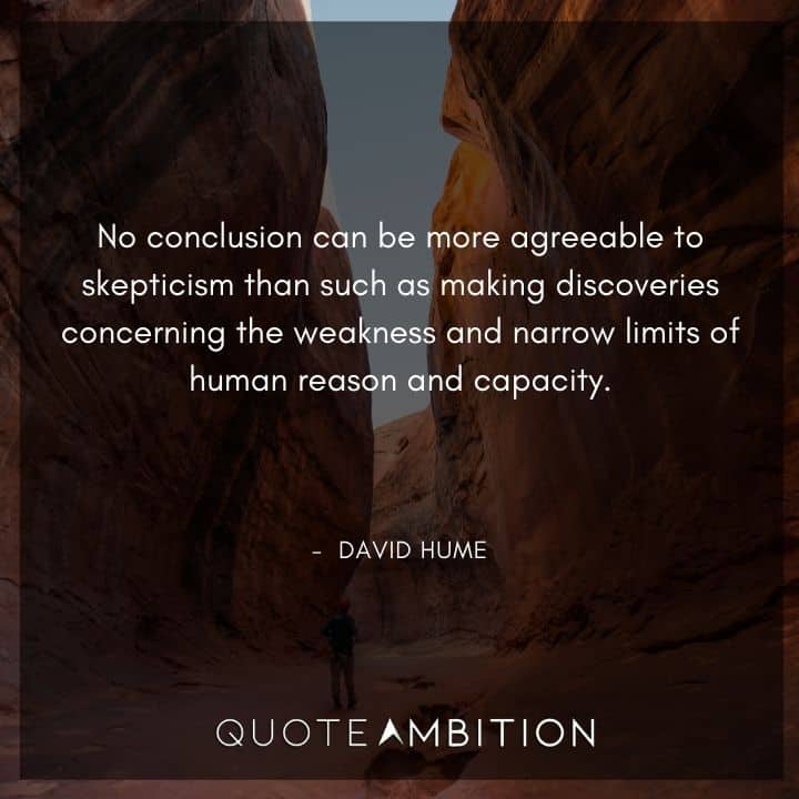 David Hume Quote - No conclusion can be more agreeable to skepticism than such as making discoveries concerning the weakness and narrow limits of human reason and capacity.