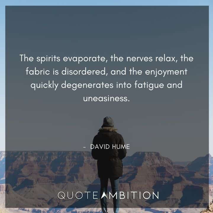 David Hume Quote - The spirits evaporate, the nerves relax, the fabric is disordered, and the enjoyment quickly degenerates into fatigue and uneasiness.