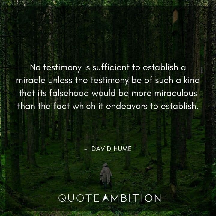 David Hume Quote - No testimony is sufficient to establish a miracle unless the testimony be of such a kind that its falsehood would be more miraculous than the fact which it endeavors to establish.