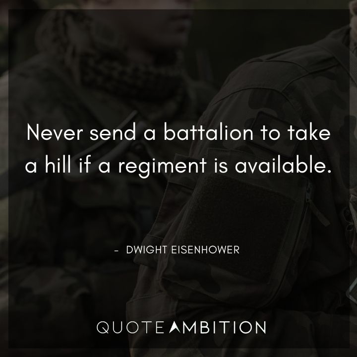 Dwight Eisenhower Quotes - Never send a battalion to take a hill if a regiment is available.