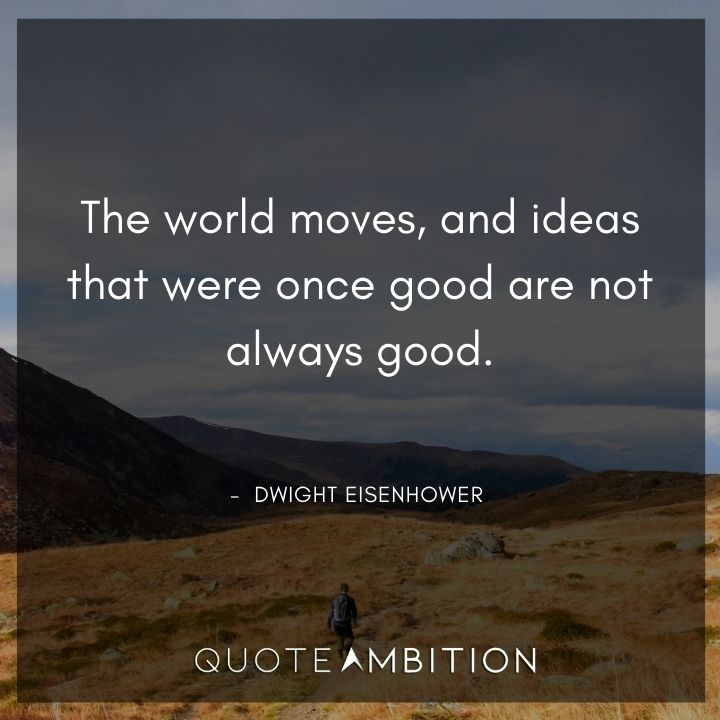 Dwight Eisenhower Quotes - The world moves, and ideas that were once good are not always good.