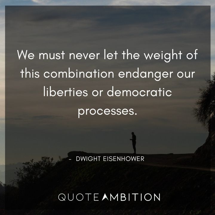 Dwight Eisenhower Quotes - We must never let the weight of this combination endanger our liberties or democratic processes.