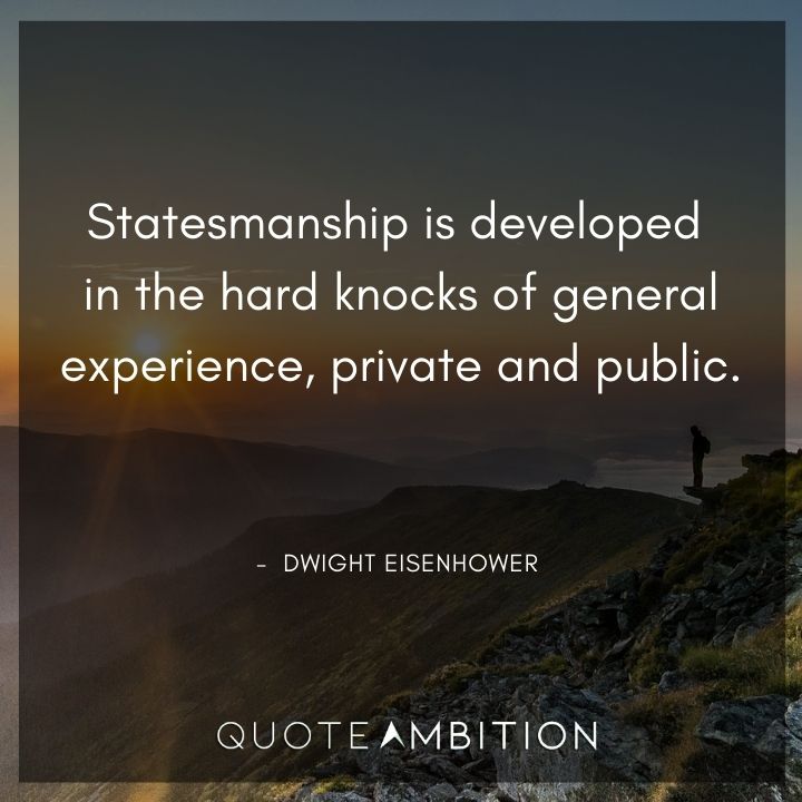 Dwight Eisenhower Quotes - Statesmanship is developed in the hard knocks of general experience, private and public.