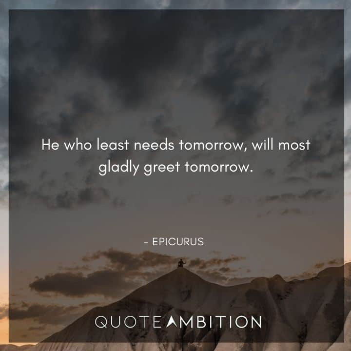 Epicurus Quote - He who least needs tomorrow, will most gladly greet tomorrow.