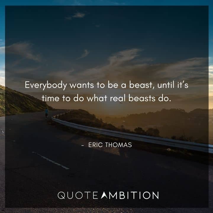 Eric Thomas Quotes - Everybody wants to be a beast, until it's time to do what real beasts do.