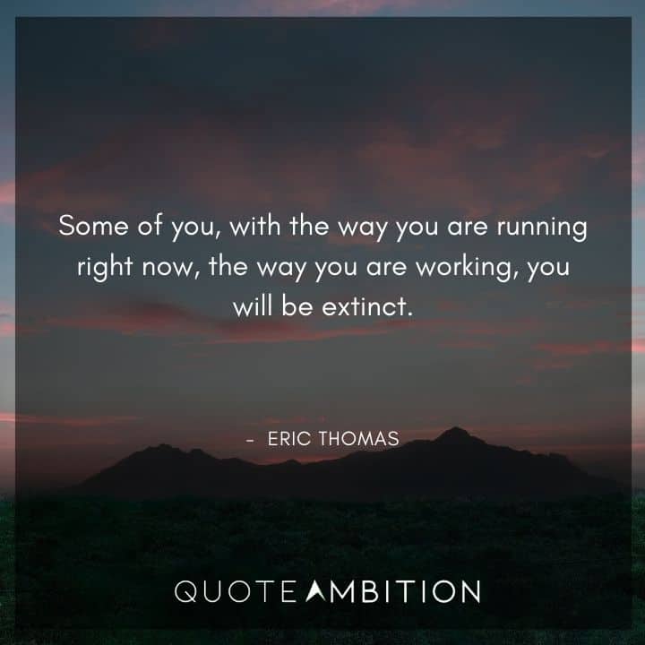 Eric Thomas Quotes - Some of you, with the way you are running right now, the way you are working, you will be extinct.