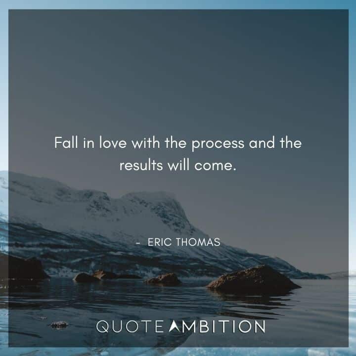 Eric Thomas Quotes - Fall in love with the process and the results will come.