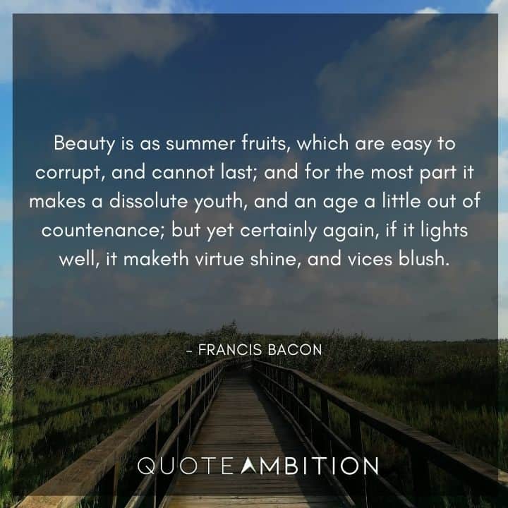 Francis Bacon Quote - Beauty is as summer fruits, which are easy to corrupt, and cannot last.