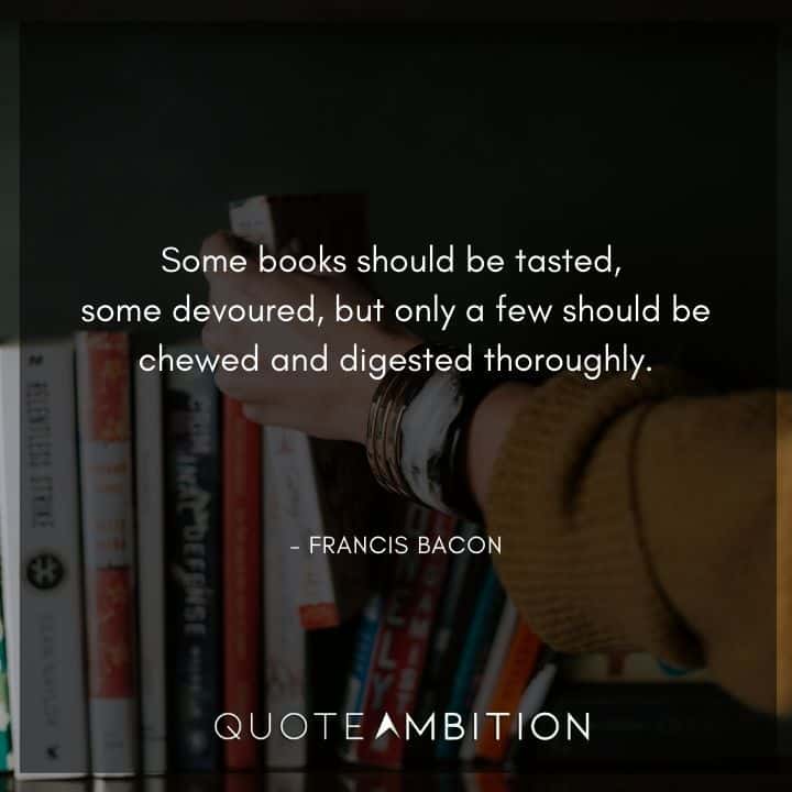 Francis Bacon Quote - Some books should be tasted, some devoured, but only a few should be chewed and digested thoroughly.