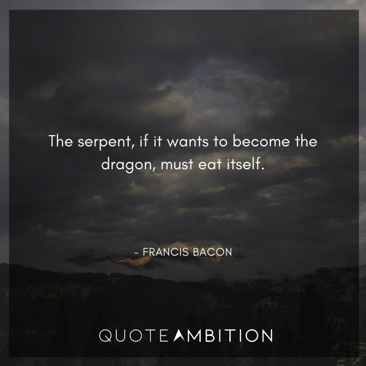 Francis Bacon Quote - The serpent, if it wants to become the dragon, must eat itself.