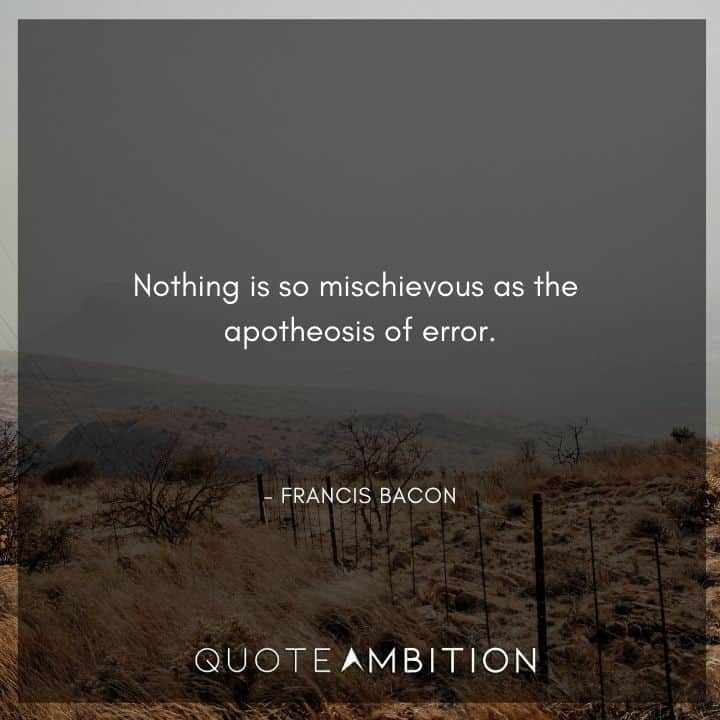 Francis Bacon Quote - Nothing is so mischievous as the apotheosis of error.