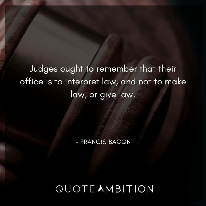 Francis Bacon Quote - Judges ought to remember that their office is to interpret law, and not to make law, or give law.