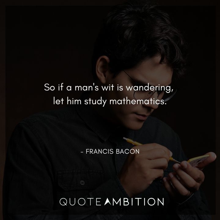 Francis Bacon Quote - So if a man's wit is wandering, let him study mathematics.
