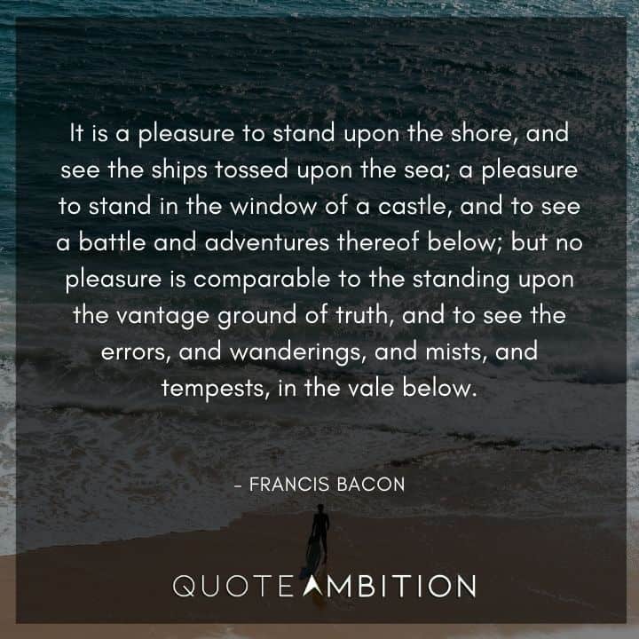 Francis Bacon Quote - It is a pleasure to stand upon the shore, and see the ships tossed upon the sea.