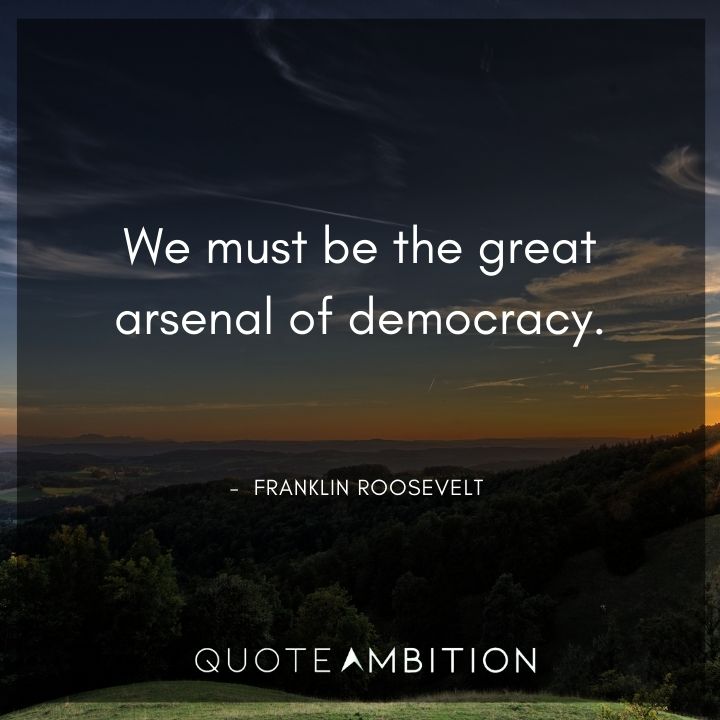 Franklin D. Roosevelt Quotes - We must be the great arsenal of democracy.