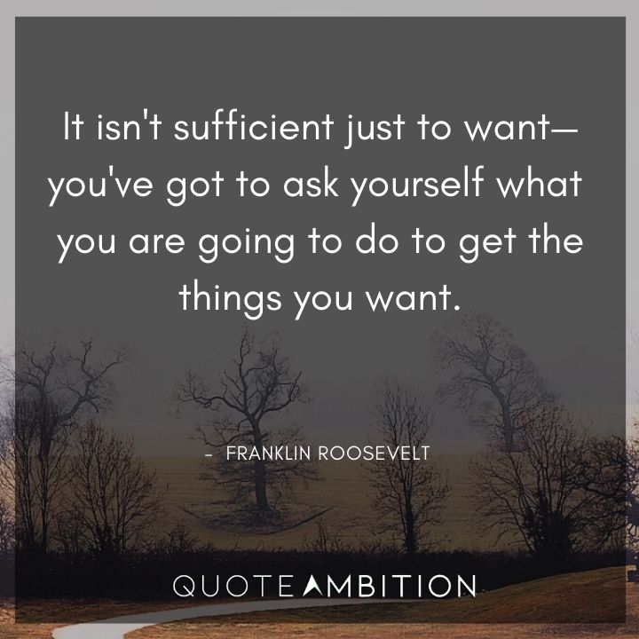 Franklin D. Roosevelt Quotes - It isn't sufficient just to want - you've got to ask yourself what you are going to do.