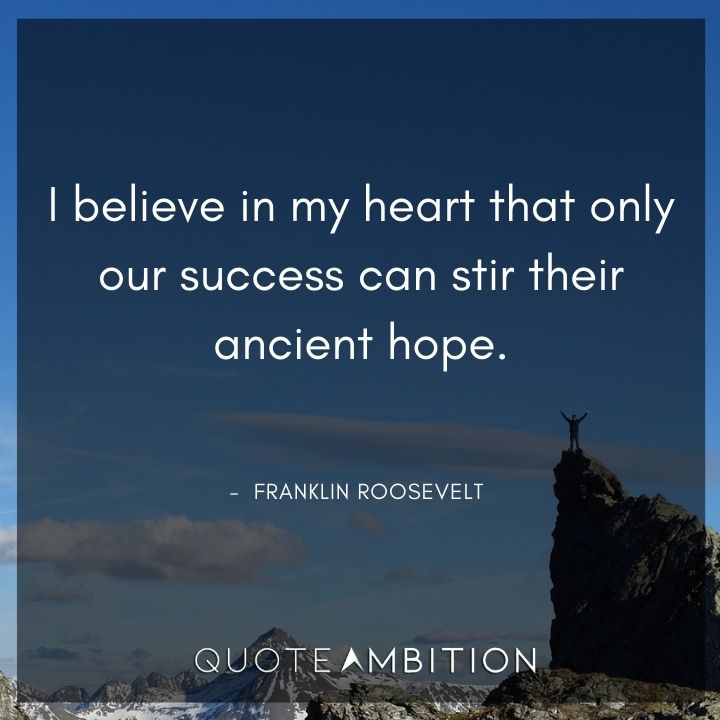 Franklin D. Roosevelt Quotes - I believe in my heart that only our success can stir their ancient hope.