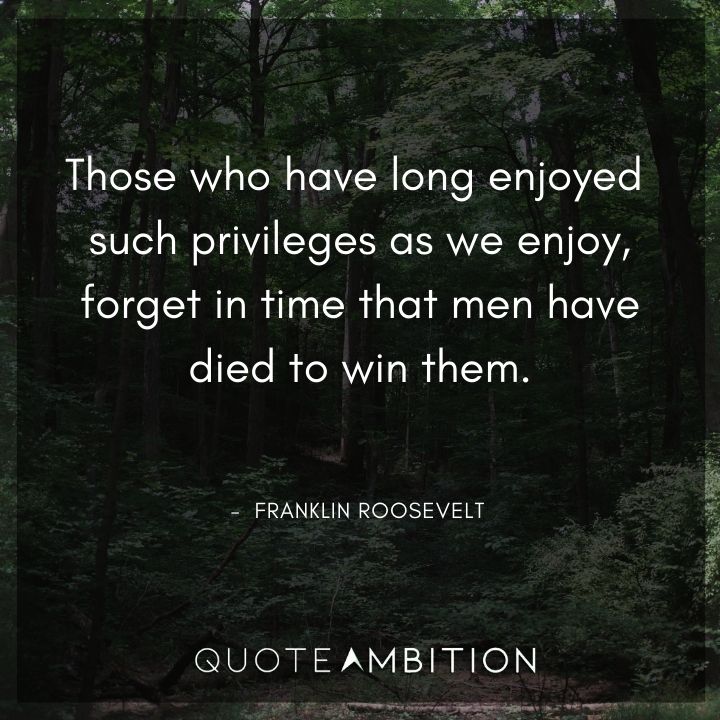 Franklin D. Roosevelt Quotes - Those who have long enjoyed such privileges as we enjoy, forget in time that men have died to win them.