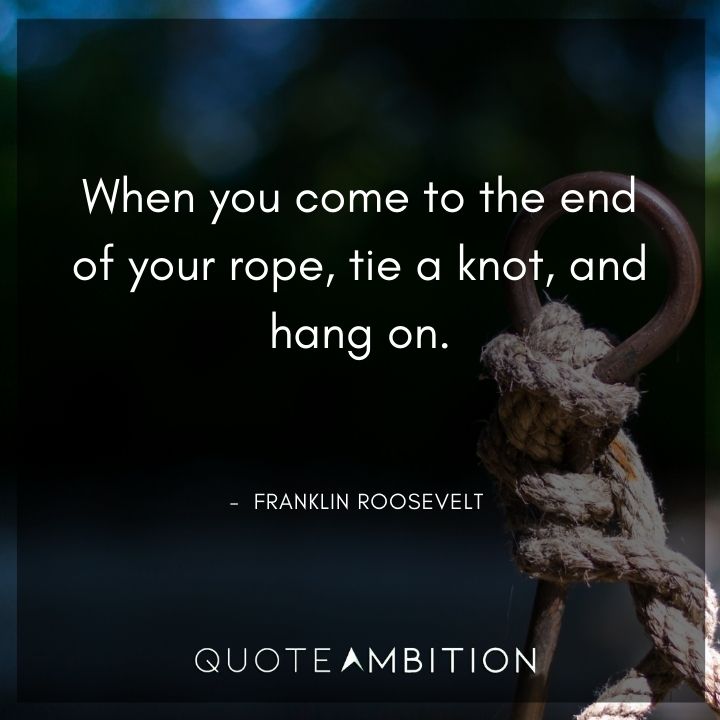 Franklin D. Roosevelt Quotes - When you come to the end of your rope, tie a knot, and hang on.