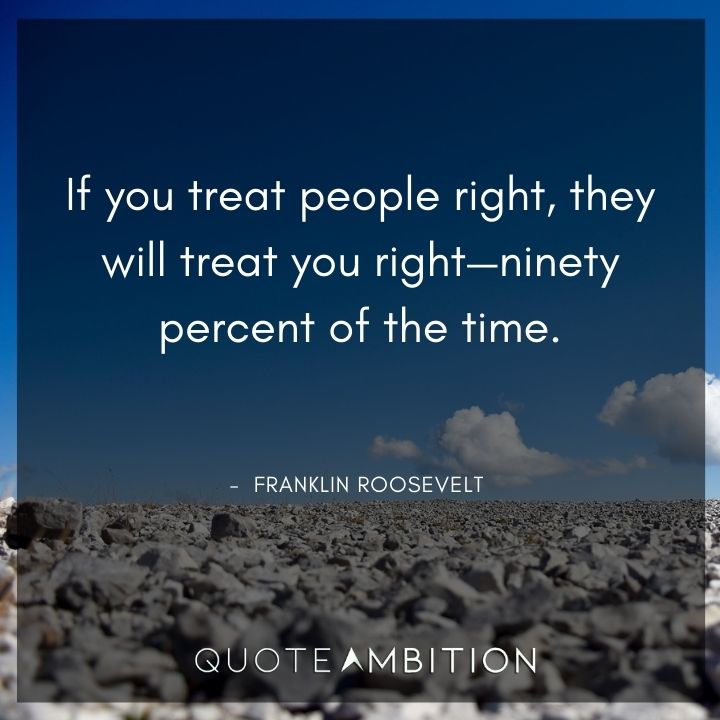 Franklin D. Roosevelt Quotes - If you treat people right, they will treat you right.