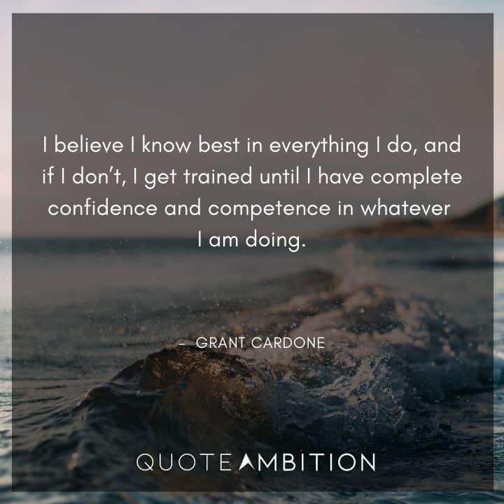 Grant Cardone Quotes - I get trained until I have complete confidence and competence in whatever I am doing.