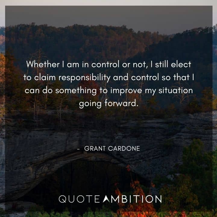 Grant Cardone Quotes - Whether I am in control or not, I still elect to claim responsibility and control.