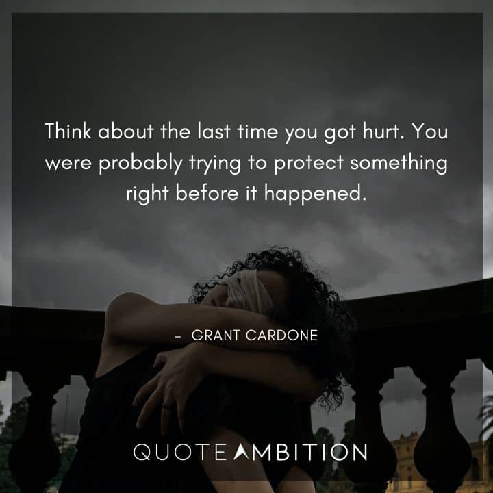 Grant Cardone Quotes - Think about the last time you got hurt. You were probably trying to protect something right before it happened.